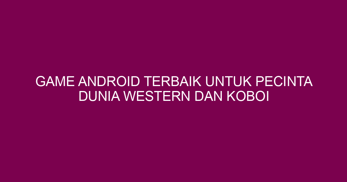 Game Android Terbaik untuk Pecinta Dunia Western dan Koboi